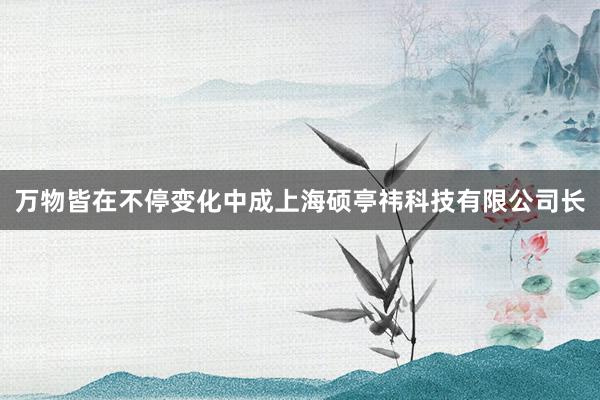 万物皆在不停变化中成上海硕亭祎科技有限公司长
