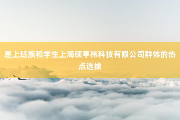 是上班族和学生上海硕亭祎科技有限公司群体的热点选拔