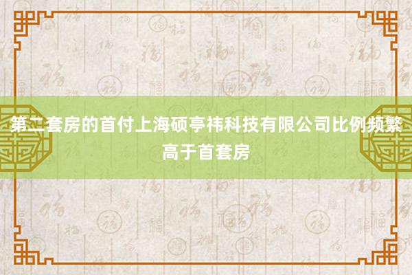 第二套房的首付上海硕亭祎科技有限公司比例频繁高于首套房