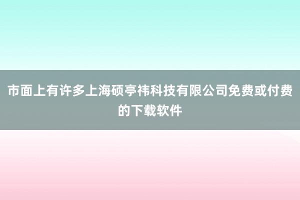 市面上有许多上海硕亭祎科技有限公司免费或付费的下载软件