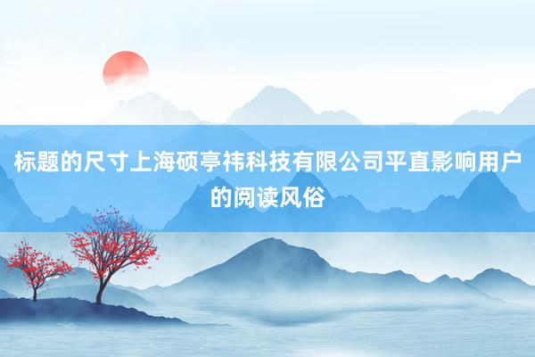 标题的尺寸上海硕亭祎科技有限公司平直影响用户的阅读风俗