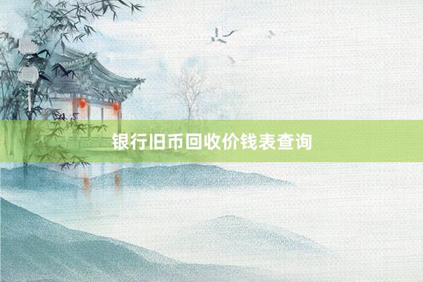 银行旧币回收价钱表查询