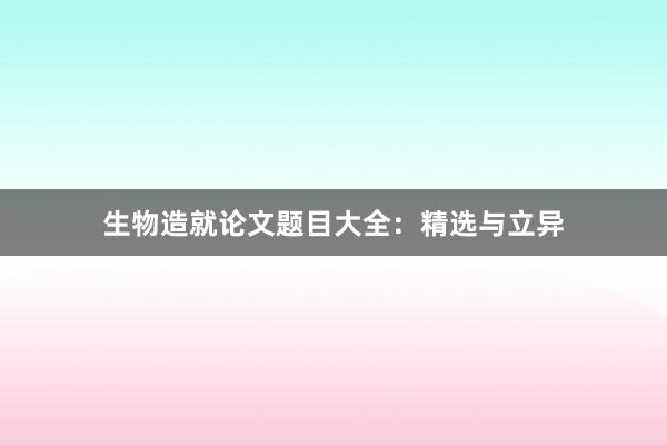 生物造就论文题目大全：精选与立异