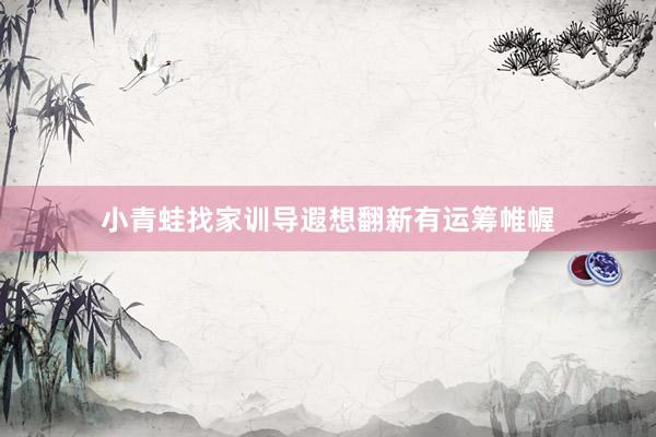 小青蛙找家训导遐想翻新有运筹帷幄