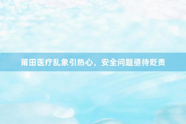 莆田医疗乱象引热心，安全问题亟待贬责