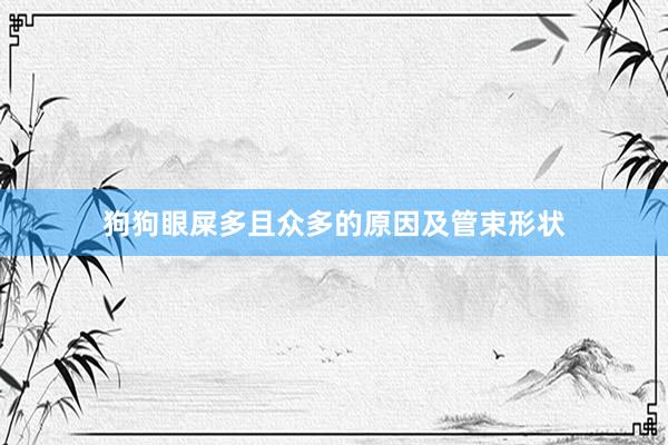 狗狗眼屎多且众多的原因及管束形状